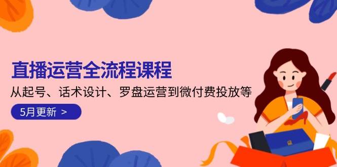 直播运营全流程课程-5月更新：从起号、话术设计、罗盘运营到微付费投放等-创安网_汇聚全网热门项目资源