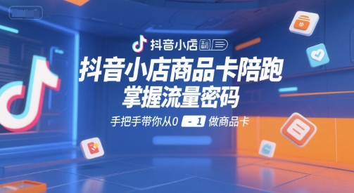 抖音小店商品卡陪跑，掌握流量密码，手把手带你从0-1做商品卡-创安网_汇聚全网热门项目资源