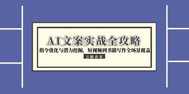 （15123期）AI文案实战全攻略，指令优化与潜力挖掘，短视频到书籍写作全场景覆盖-创安网_汇聚全网热门项目资源
