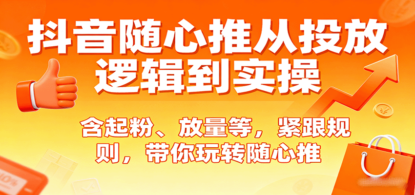 抖音随心推从投放逻辑到实操，含起粉、放量等，紧跟规则，带你玩转随心推-创安网_汇聚全网热门项目资源