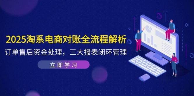2025淘系电商对账全流程解析，订单售后资金处理，三大报表闭环管理-创安网_汇聚全网热门项目资源