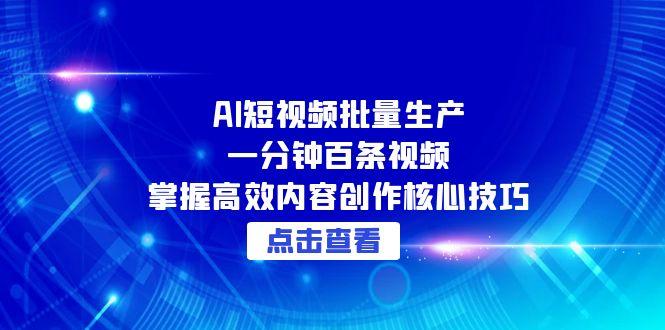 （15025期）AI短视频批量生产：一分钟百条视频，掌握高效内容创作核心技巧-创安网_汇聚全网热门项目资源