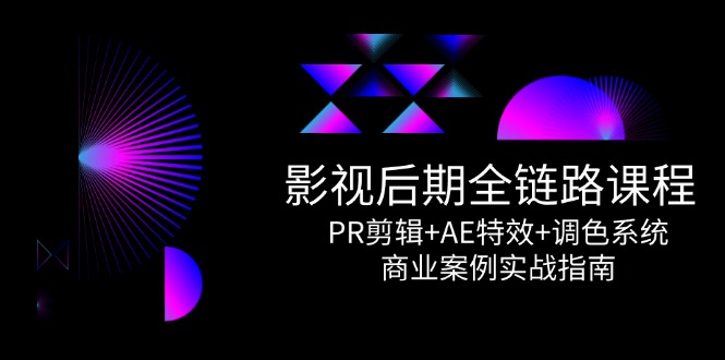 （14967期）影视后期全链路课程，PR剪辑+AE特效+调色系统，商业案例实战指南-创安网_汇聚全网热门项目资源