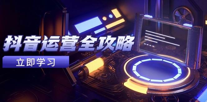 抖音运营全攻略，账号包装养号技巧，情感增粉视频搬运，实现快速变现-创安网_汇聚全网热门项目资源