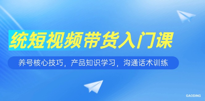 （15091期）短视频带货入门课，养号核心技巧，产品知识学习，沟通话术训练-创安网_汇聚全网热门项目资源