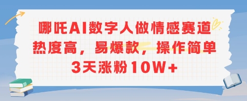 哪吒AI数字人做情感赛道热度高，易爆款，操作简单3天涨粉10W+-创安网_汇聚全网热门项目资源