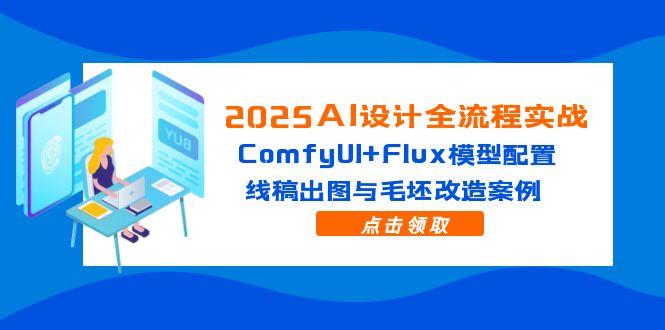 （14790期）2025AI设计全流程实战：ComfyUI+Flux模型配置，线稿出图与毛坯改造案例-创安网_汇聚全网热门项目资源