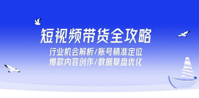 （15089期）短视频带货全攻略，行业机会解析/账号精准定位/爆款内容创作/数据复盘优化-创安网_汇聚全网热门项目资源