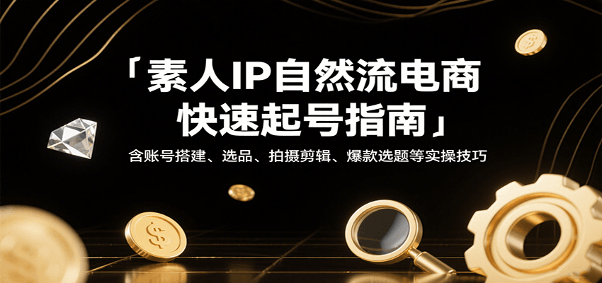 素人IP自然流电商快速起号指南，含账号搭建、选品、拍摄剪辑、爆款选题等实操技巧-创安网_汇聚全网热门项目资源