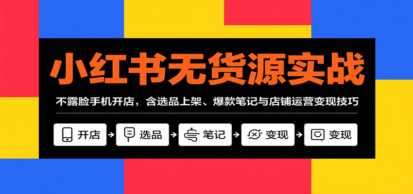 小红书无货源实战，不露脸手机开店，含选品上架、爆款笔记与店铺运营变现技巧-创安网_汇聚全网热门项目资源