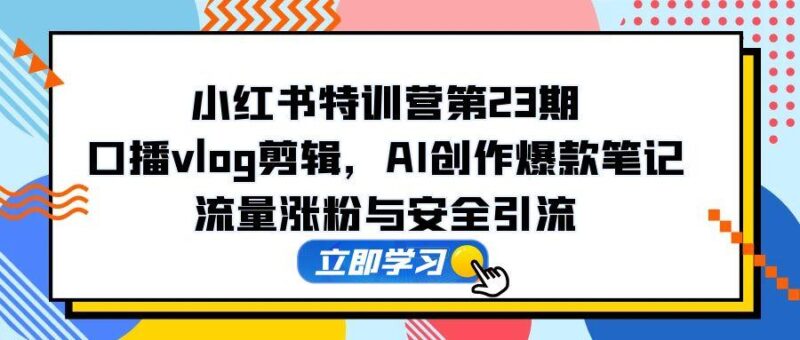 (14794期)小红书特训营第23期,口播vlog剪辑,AI创作爆款笔记,流量涨粉与安全引流-中创网,冒泡网,福缘网创业项目大全-创安网