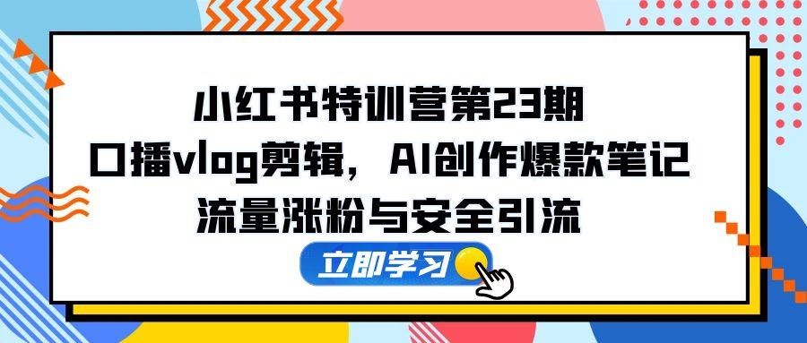 （14794期）小红书特训营第23期，口播vlog剪辑，AI创作爆款笔记，流量涨粉与安全引流-创安网_汇聚全网热门项目资源