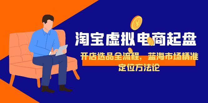 （15159期）淘宝虚拟电商起盘，开店选品全流程，蓝海市场精准定位方法论-创安网_汇聚全网热门项目资源