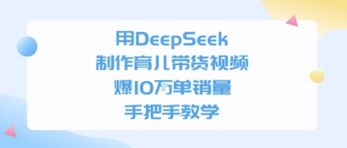 用DeepSeek制作育儿带货视频，手把手教学，爆10W单销量-创安网_汇聚全网热门项目资源