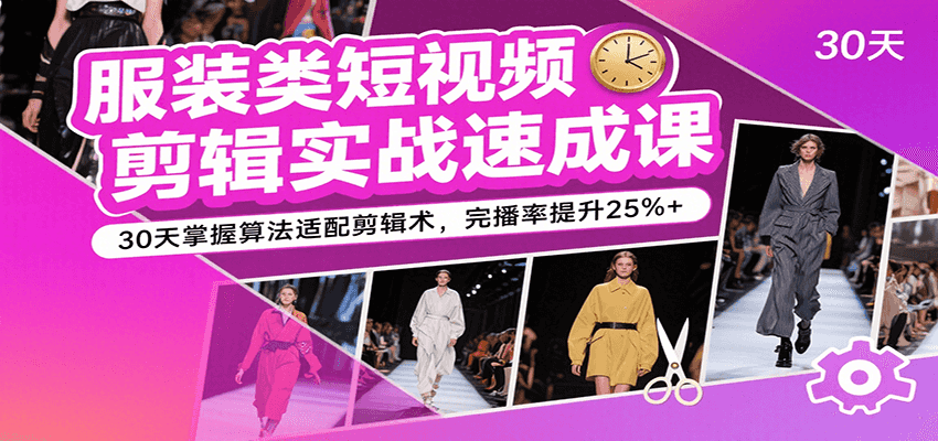 服装类短视频剪辑实战速成课，30天掌握算法适配剪辑术，完播率提升25%+-创安网_汇聚全网热门项目资源
