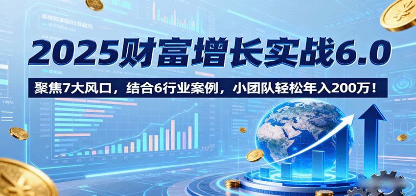 2025财富增长实战6.0，聚焦7大风口，结合6行业案例，小团队轻松年入200万！-创安网_汇聚全网热门项目资源