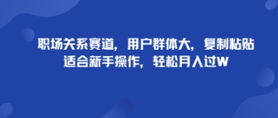 职场关系赛道，用户群体大，复制粘贴，适合新手操作，轻松月入过W-创安网_汇聚全网热门项目资源