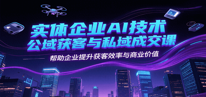 实体企业AI技术公域获客与私域成交课，帮助企业提升获客效率与商业价值-创安网_汇聚全网热门项目资源
