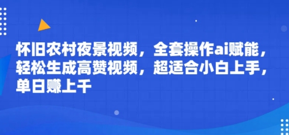 怀旧农村夜景视频，全套操作ai赋能，轻松生成高赞视频，超适合小白上手，单日收益几张-创安网_汇聚全网热门项目资源