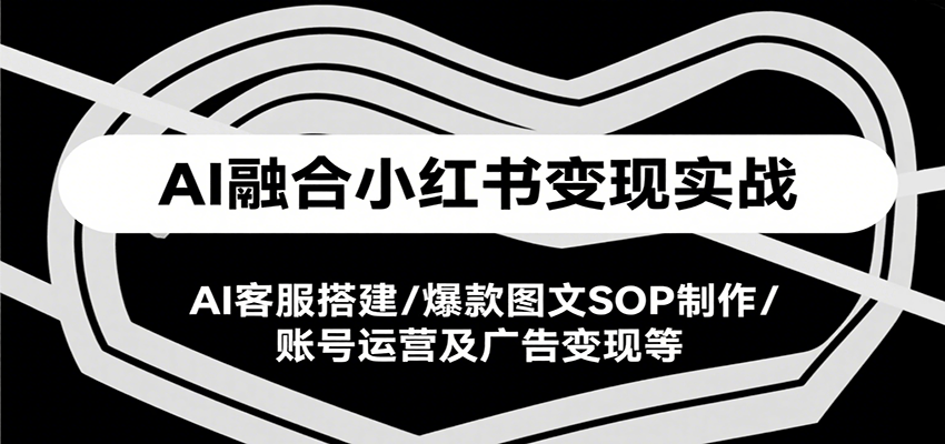 AI融合小红书变现实战课，AI客服搭建/爆款图文SOP制作/账号运营及广告变现等-创安网_汇聚全网热门项目资源
