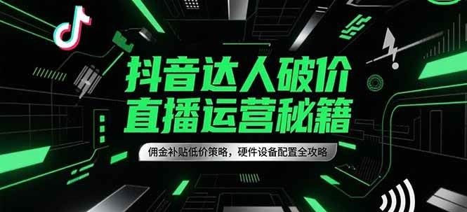 抖音达人破价直播运营秘籍，佣金补贴低价策略，硬件设备配置全攻略-创安网_汇聚全网热门项目资源