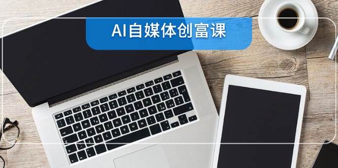 AI自媒体创富课，账号准备到直播带货，零基础22项技能速成-创安网_汇聚全网热门项目资源