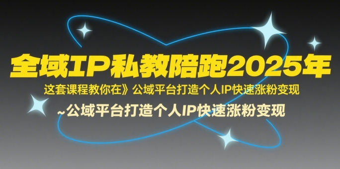 全域IP私教陪跑2025年，这套课程教你在​公域平台打造个人IP快速涨粉变现-创安网_汇聚全网热门项目资源