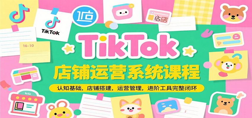 TikTok店铺运营系统课程，认知基础，店铺搭建，运营管理，进阶工具落地完整闭环-创安网_汇聚全网热门项目资源