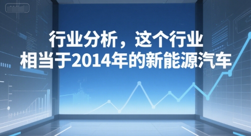 付费文章：行业分析，这个行业，相当于2014年的新能源汽车-创安网_汇聚全网热门项目资源