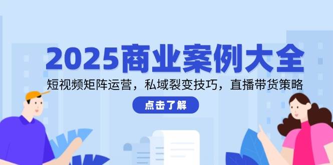 2025商业案例大全，短视频矩阵运营，私域裂变技巧，直播带货策略-创安网_汇聚全网热门项目资源
