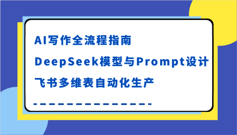 AI写作全流程指南，DeepSeek模型与Prompt设计，飞书多维表自动化生产-创安网_汇聚全网热门项目资源