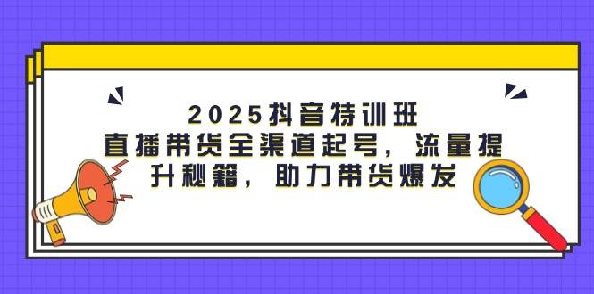 2025抖音特训班：直播带货全渠道起号，流量提升秘籍，助力带货爆发-创安网_汇聚全网热门项目资源