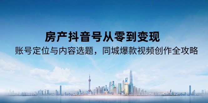 （15104期）房产抖音号从零到变现，账号定位与内容选题，同城爆款视频创作全攻略-创安网_汇聚全网热门项目资源