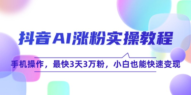 （15078期）抖音AI涨粉实操教程，手机操作，最快3天3万粉，小白也能快速变现-创安网_汇聚全网热门项目资源