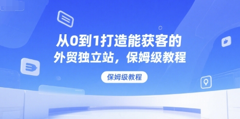 从0到1打造能获客的外贸独立站，保姆级教程-创安网_汇聚全网热门项目资源