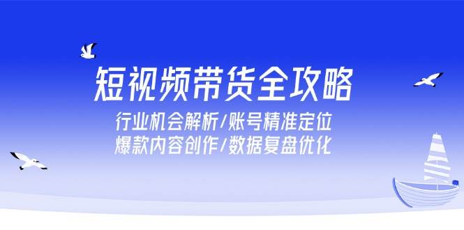 短视频带货全攻略，行业机会解析/账号精准定位/爆款内容创作/数据复盘优化-创安网_汇聚全网热门项目资源