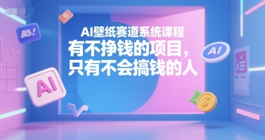 AI壁纸赛道系统课程，有不挣钱的项目，只有不会搞钱的人-创安网_汇聚全网热门项目资源