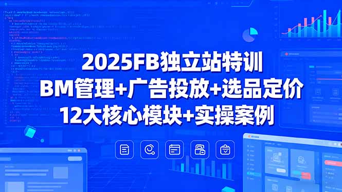 （15962期）2025FB独立站特训，BM管理+广告投放+选品定价，12大核心模块+实操案例-创安网_汇聚全网热门项目资源