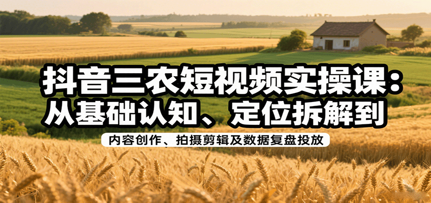 抖音三农短视频实操课：从基础认知、定位拆解到内容创作、拍摄剪辑及数据复盘投放-创安网_汇聚全网热门项目资源