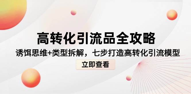 高转化引流品全攻略，诱饵思维+类型拆解，七步打造高转化引流模型-创安网_汇聚全网热门项目资源