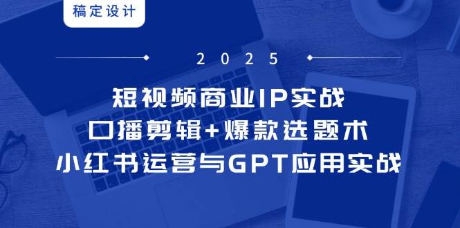 短视频商业IP实战6期：口播剪辑+爆款选题术，小红书运营与GPT应用实战-创安网_汇聚全网热门项目资源