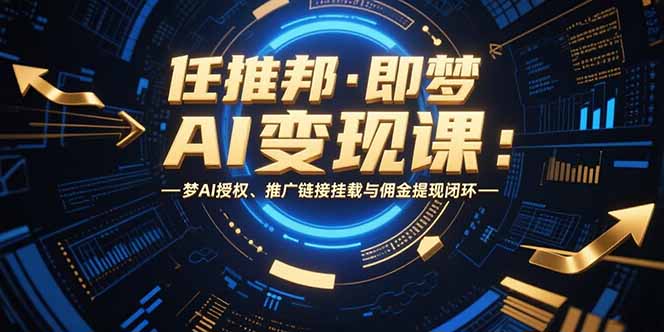 （15467期）任推邦·即梦AI变现课：梦AI授权、推广链接挂载与佣金提现闭环-创安网_汇聚全网热门项目资源