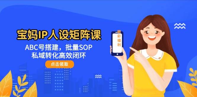 宝妈IP人设矩阵课：ABC号搭建，批量SOP，私域转化高效闭环-创安网_汇聚全网热门项目资源