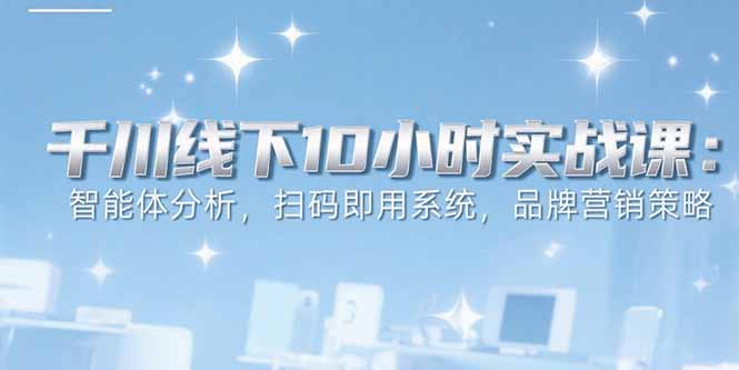 （15450期）6月千川线下10小时实战课：智能体分析，扫码即用系统，品牌营销策略-创安网_汇聚全网热门项目资源