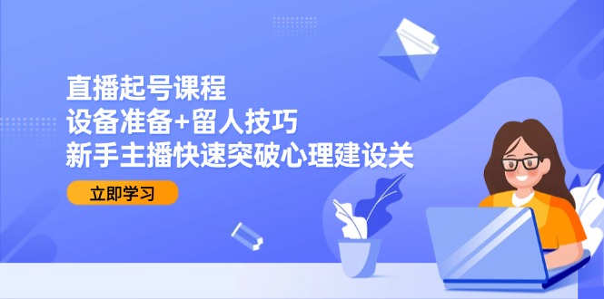（15056期）直播起号课程：设备准备+留人技巧，新手主播快速突破心理建设关-创安网_汇聚全网热门项目资源