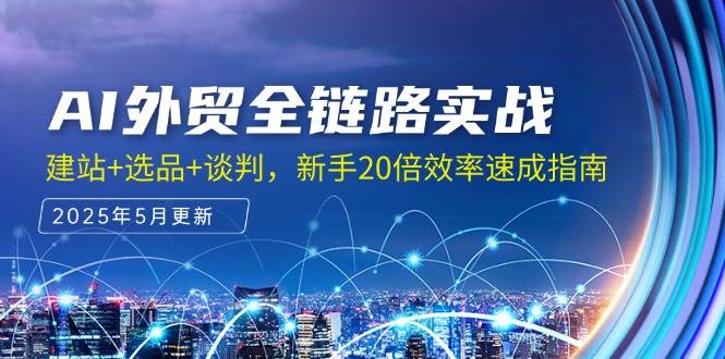 AI外贸全链路实战，建站+选品+谈判，新手20倍效率速成指南-创安网_汇聚全网热门项目资源