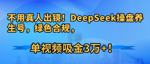 不用真人出镜！DeepSeek操盘养生号，绿色合规，单视频吸金3W+!-创安网_汇聚全网热门项目资源