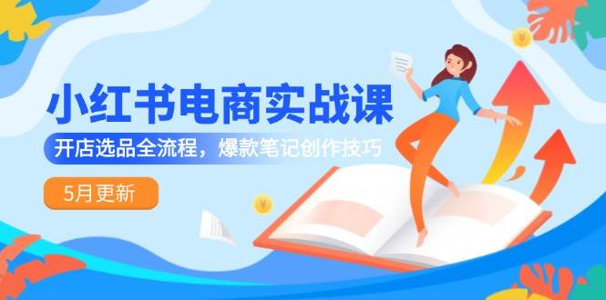 小红书电商实战课-5月更新，开店选品全流程，爆款笔记创作技巧-创安网_汇聚全网热门项目资源