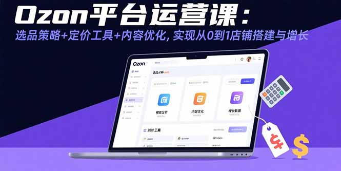 （15794期）Ozon平台运营课：选品策略+定价工具+内容优化，实现从0到1店铺搭建与增长-创安网_汇聚全网热门项目资源