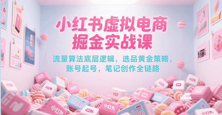 小红书虚拟电商掘金实战课，流量算法底层逻辑，选品黄金策略， 起号，笔记创作全链路-创安网_汇聚全网热门项目资源